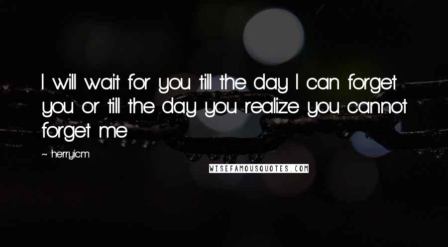 Herryicm Quotes: I will wait for you till the day I can forget you or till the day you realize you cannot forget me