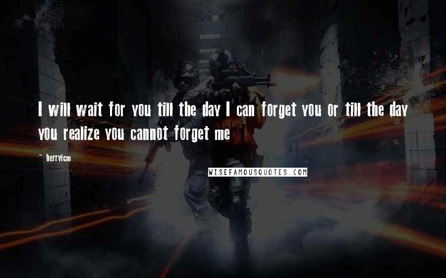 Herryicm Quotes: I will wait for you till the day I can forget you or till the day you realize you cannot forget me