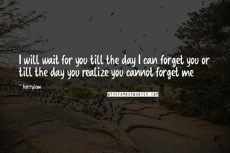 Herryicm Quotes: I will wait for you till the day I can forget you or till the day you realize you cannot forget me