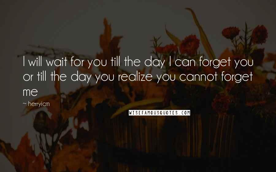 Herryicm Quotes: I will wait for you till the day I can forget you or till the day you realize you cannot forget me