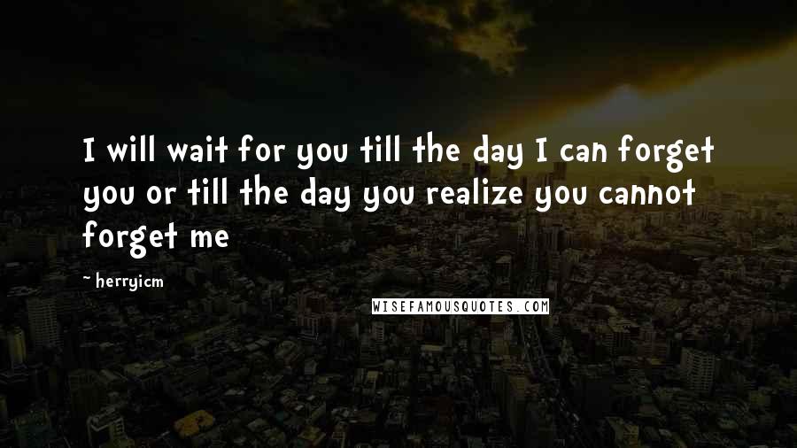 Herryicm Quotes: I will wait for you till the day I can forget you or till the day you realize you cannot forget me