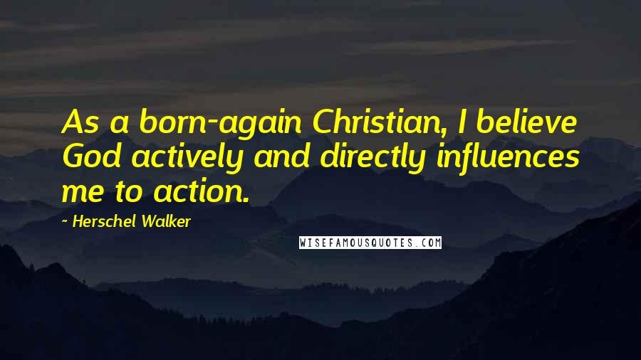 Herschel Walker Quotes: As a born-again Christian, I believe God actively and directly influences me to action.