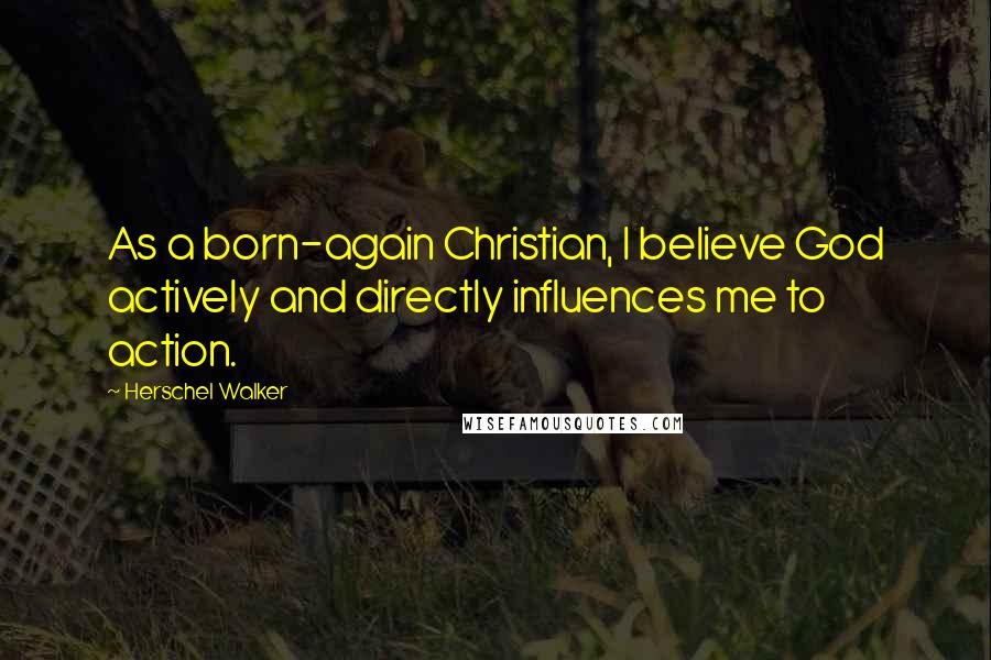 Herschel Walker Quotes: As a born-again Christian, I believe God actively and directly influences me to action.