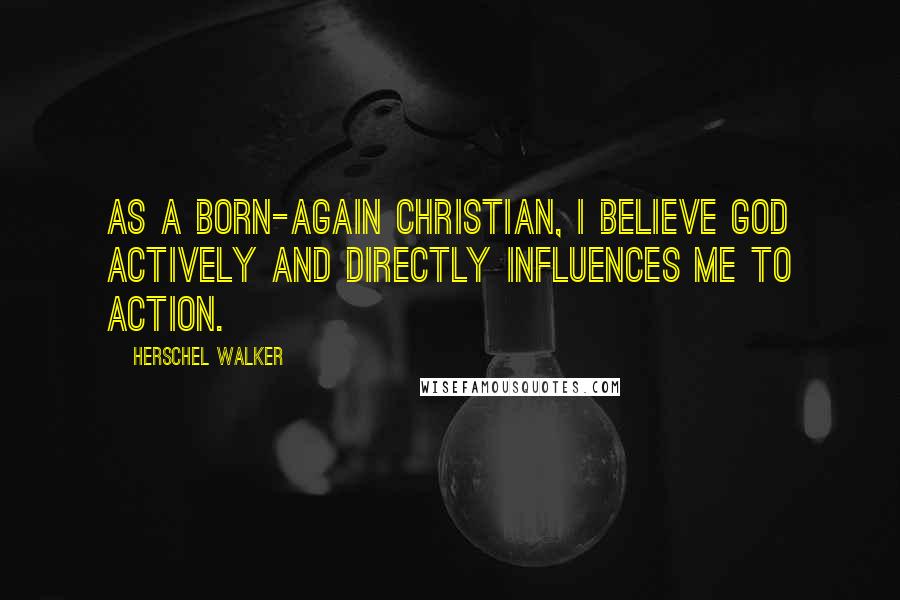 Herschel Walker Quotes: As a born-again Christian, I believe God actively and directly influences me to action.