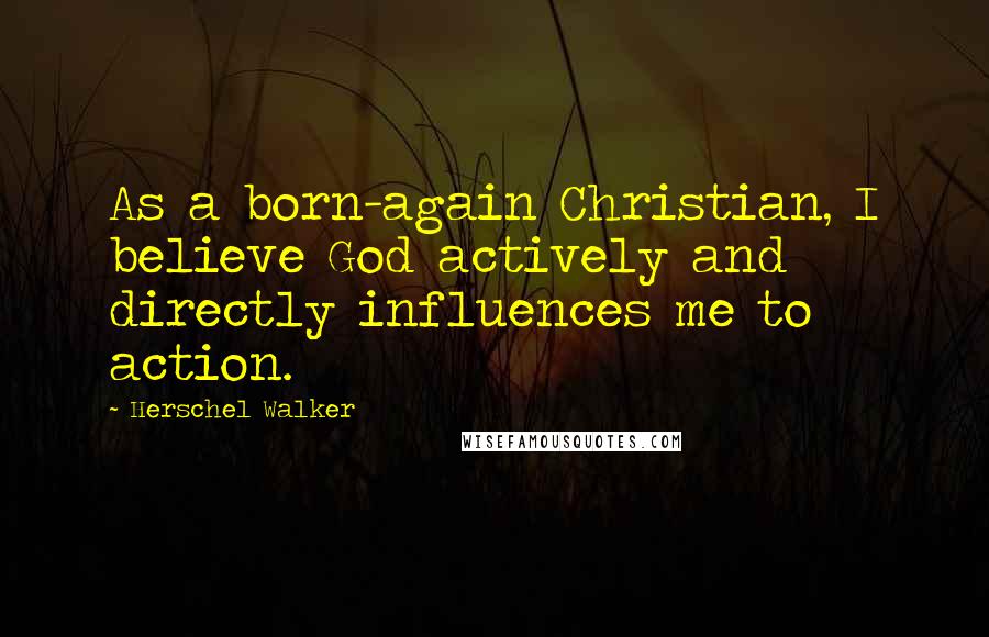 Herschel Walker Quotes: As a born-again Christian, I believe God actively and directly influences me to action.