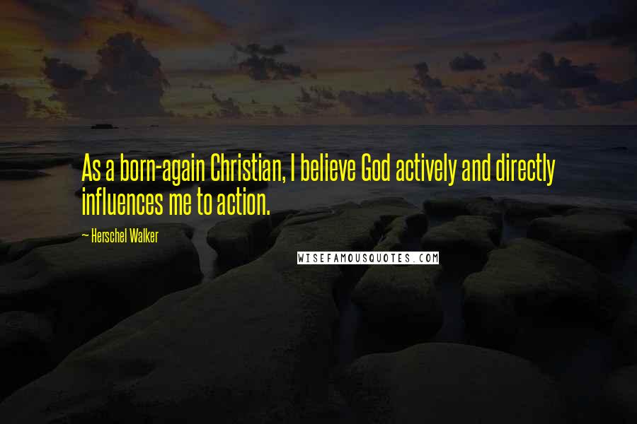 Herschel Walker Quotes: As a born-again Christian, I believe God actively and directly influences me to action.