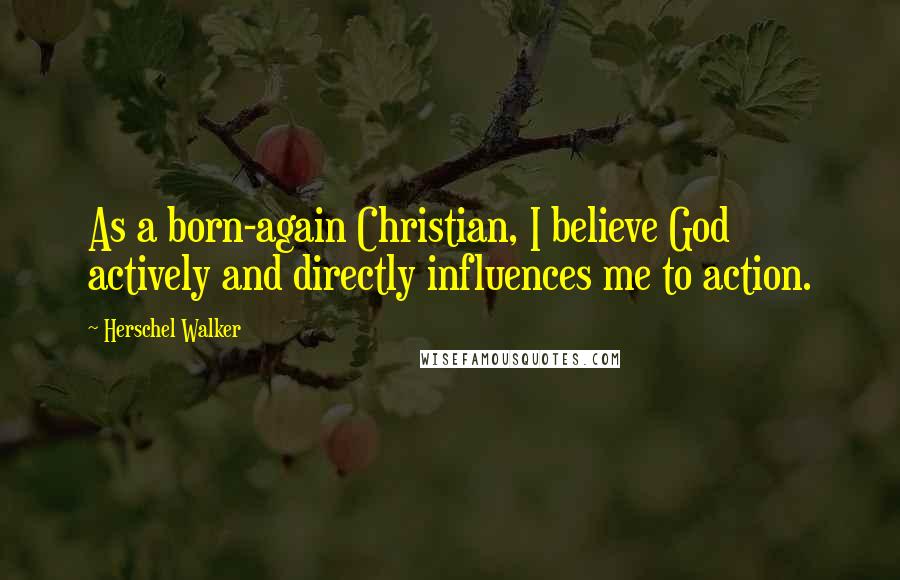 Herschel Walker Quotes: As a born-again Christian, I believe God actively and directly influences me to action.