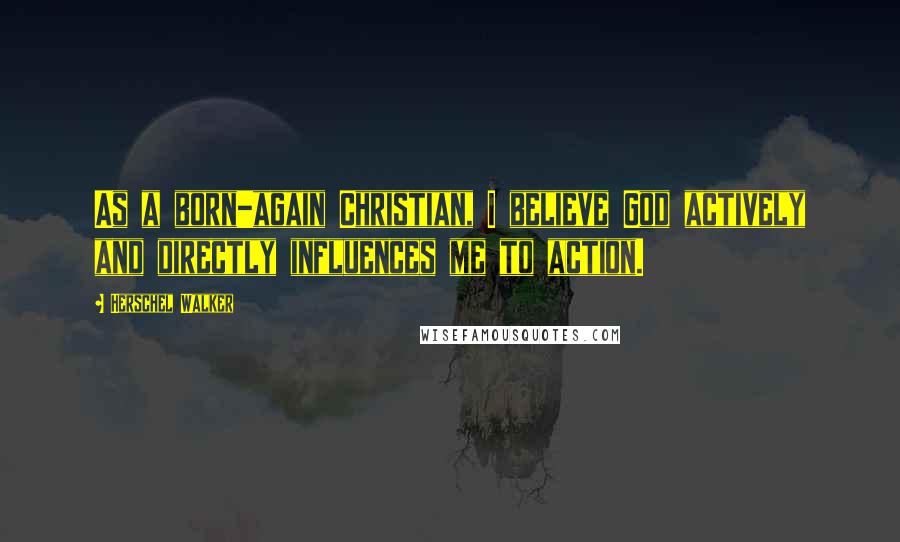 Herschel Walker Quotes: As a born-again Christian, I believe God actively and directly influences me to action.