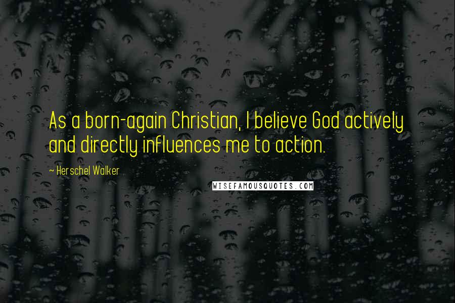 Herschel Walker Quotes: As a born-again Christian, I believe God actively and directly influences me to action.