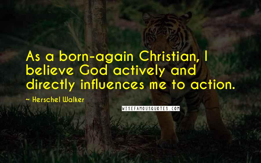 Herschel Walker Quotes: As a born-again Christian, I believe God actively and directly influences me to action.