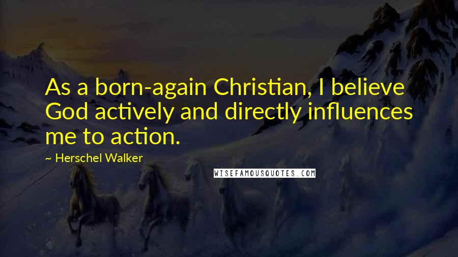 Herschel Walker Quotes: As a born-again Christian, I believe God actively and directly influences me to action.