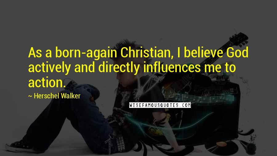 Herschel Walker Quotes: As a born-again Christian, I believe God actively and directly influences me to action.