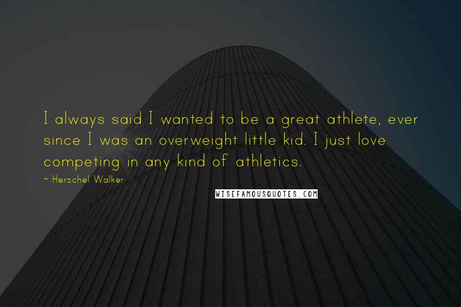 Herschel Walker Quotes: I always said I wanted to be a great athlete, ever since I was an overweight little kid. I just love competing in any kind of athletics.