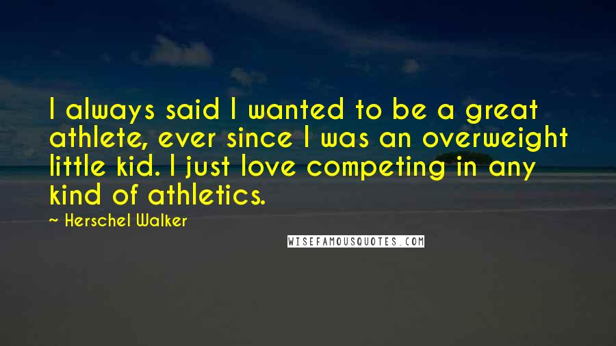 Herschel Walker Quotes: I always said I wanted to be a great athlete, ever since I was an overweight little kid. I just love competing in any kind of athletics.