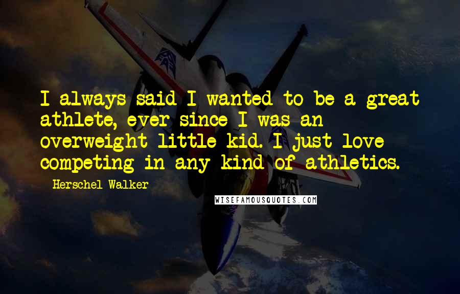 Herschel Walker Quotes: I always said I wanted to be a great athlete, ever since I was an overweight little kid. I just love competing in any kind of athletics.