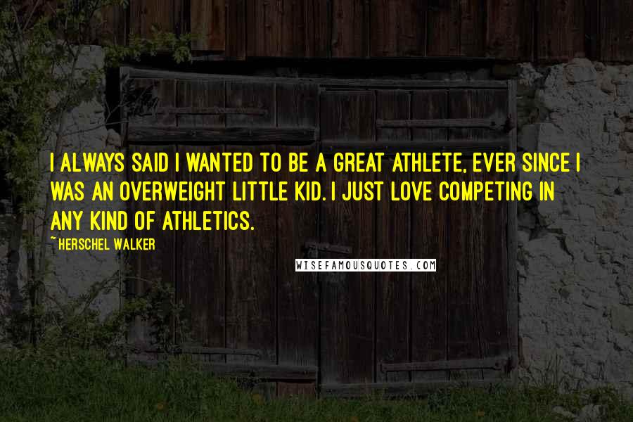 Herschel Walker Quotes: I always said I wanted to be a great athlete, ever since I was an overweight little kid. I just love competing in any kind of athletics.
