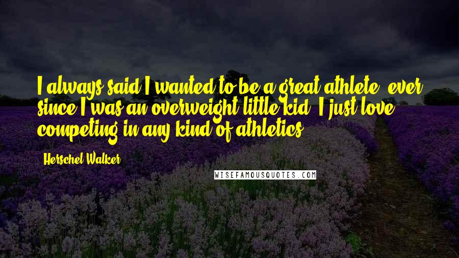 Herschel Walker Quotes: I always said I wanted to be a great athlete, ever since I was an overweight little kid. I just love competing in any kind of athletics.