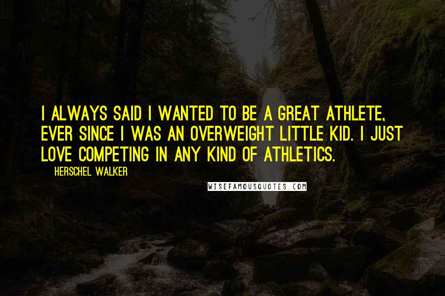 Herschel Walker Quotes: I always said I wanted to be a great athlete, ever since I was an overweight little kid. I just love competing in any kind of athletics.