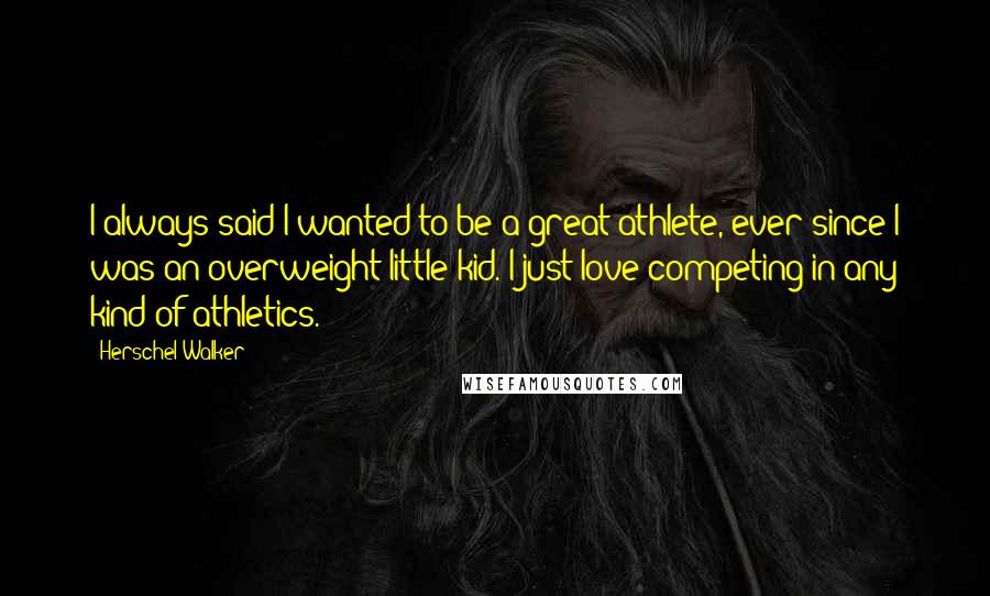 Herschel Walker Quotes: I always said I wanted to be a great athlete, ever since I was an overweight little kid. I just love competing in any kind of athletics.