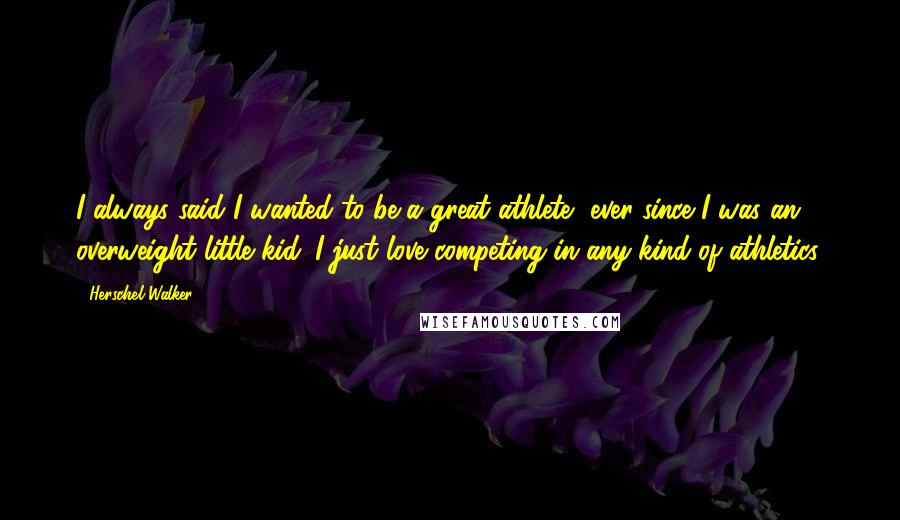 Herschel Walker Quotes: I always said I wanted to be a great athlete, ever since I was an overweight little kid. I just love competing in any kind of athletics.