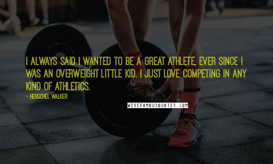 Herschel Walker Quotes: I always said I wanted to be a great athlete, ever since I was an overweight little kid. I just love competing in any kind of athletics.