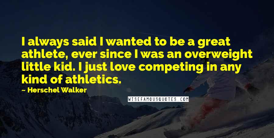 Herschel Walker Quotes: I always said I wanted to be a great athlete, ever since I was an overweight little kid. I just love competing in any kind of athletics.