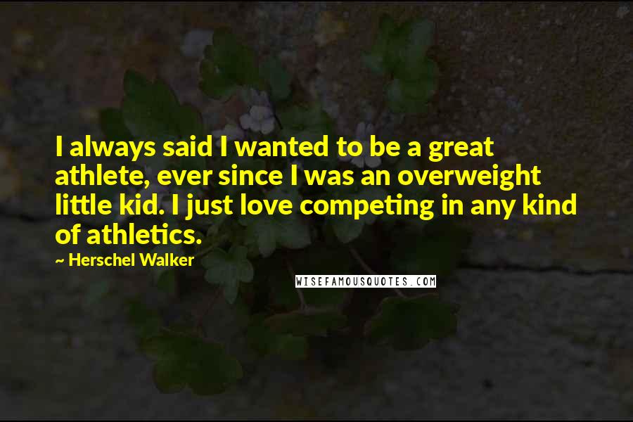 Herschel Walker Quotes: I always said I wanted to be a great athlete, ever since I was an overweight little kid. I just love competing in any kind of athletics.