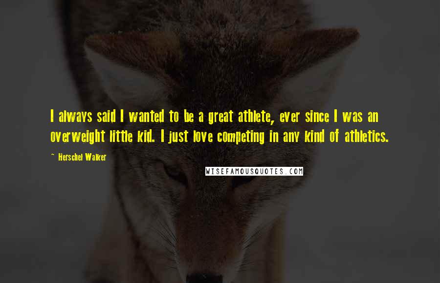 Herschel Walker Quotes: I always said I wanted to be a great athlete, ever since I was an overweight little kid. I just love competing in any kind of athletics.