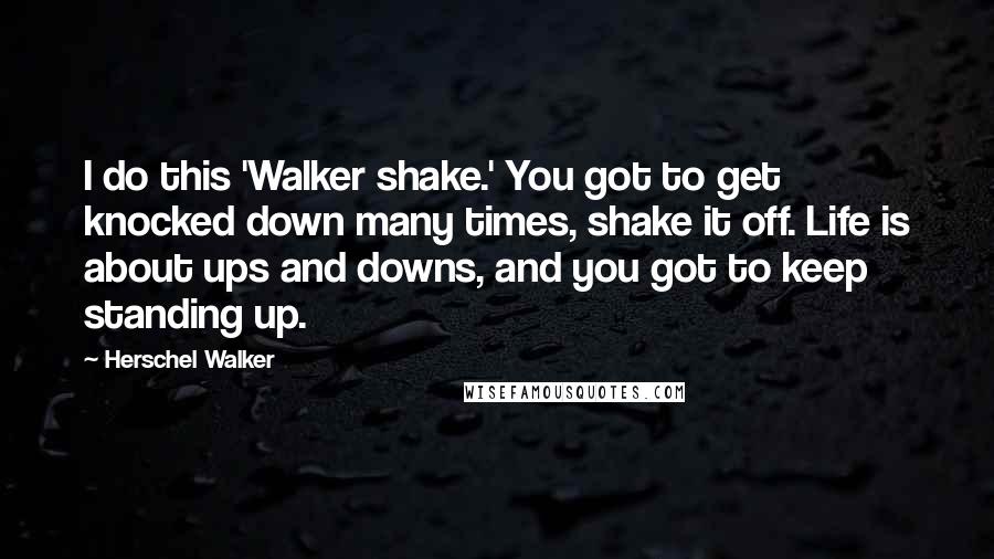 Herschel Walker Quotes: I do this 'Walker shake.' You got to get knocked down many times, shake it off. Life is about ups and downs, and you got to keep standing up.