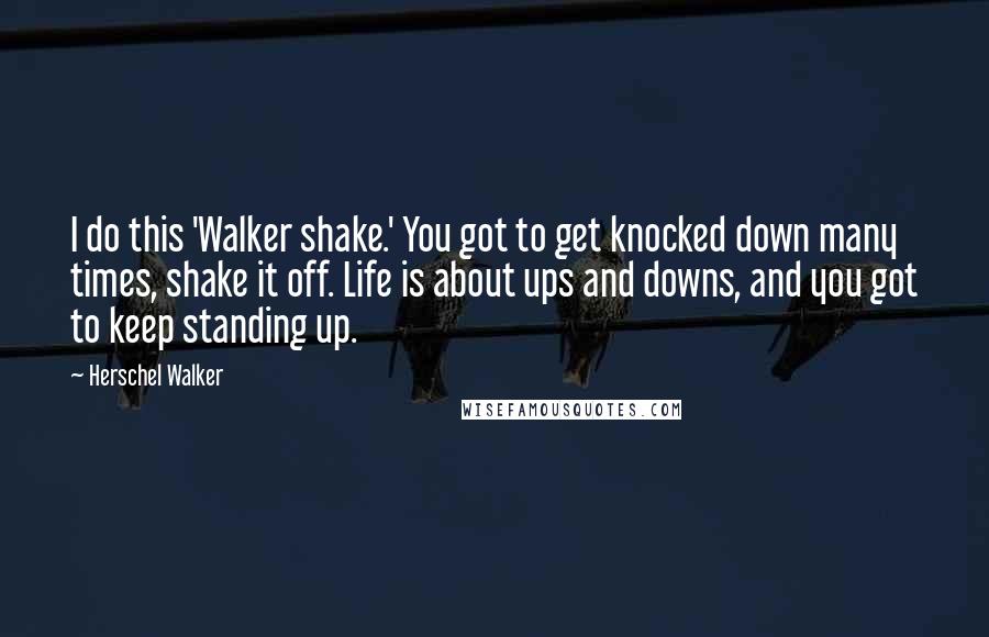 Herschel Walker Quotes: I do this 'Walker shake.' You got to get knocked down many times, shake it off. Life is about ups and downs, and you got to keep standing up.