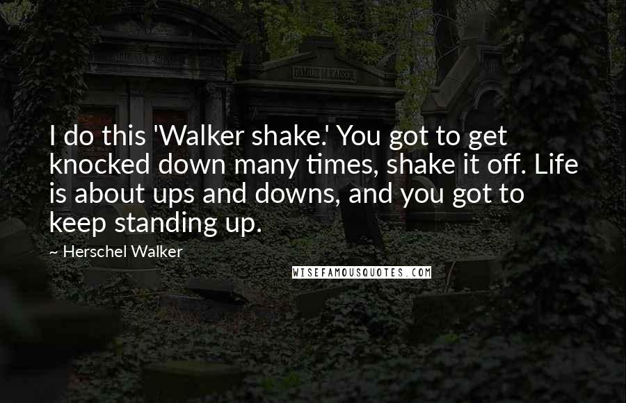 Herschel Walker Quotes: I do this 'Walker shake.' You got to get knocked down many times, shake it off. Life is about ups and downs, and you got to keep standing up.