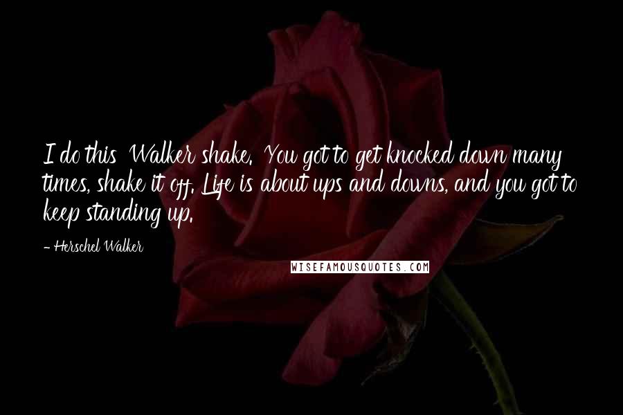 Herschel Walker Quotes: I do this 'Walker shake.' You got to get knocked down many times, shake it off. Life is about ups and downs, and you got to keep standing up.