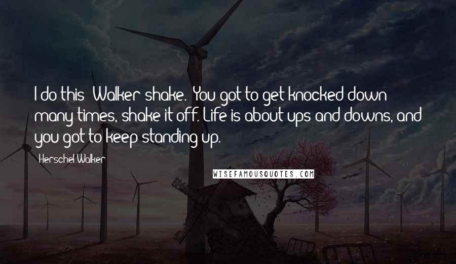 Herschel Walker Quotes: I do this 'Walker shake.' You got to get knocked down many times, shake it off. Life is about ups and downs, and you got to keep standing up.