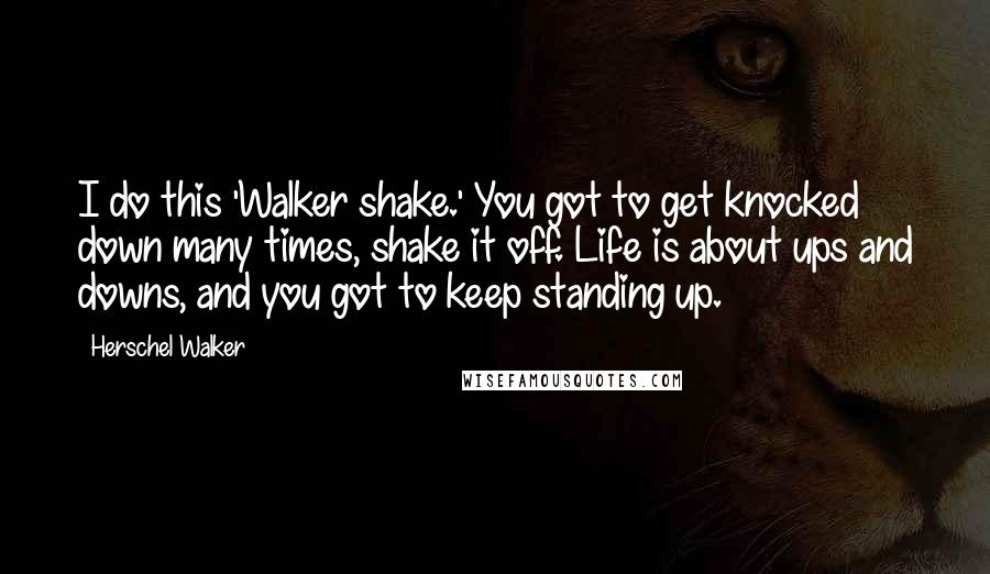 Herschel Walker Quotes: I do this 'Walker shake.' You got to get knocked down many times, shake it off. Life is about ups and downs, and you got to keep standing up.