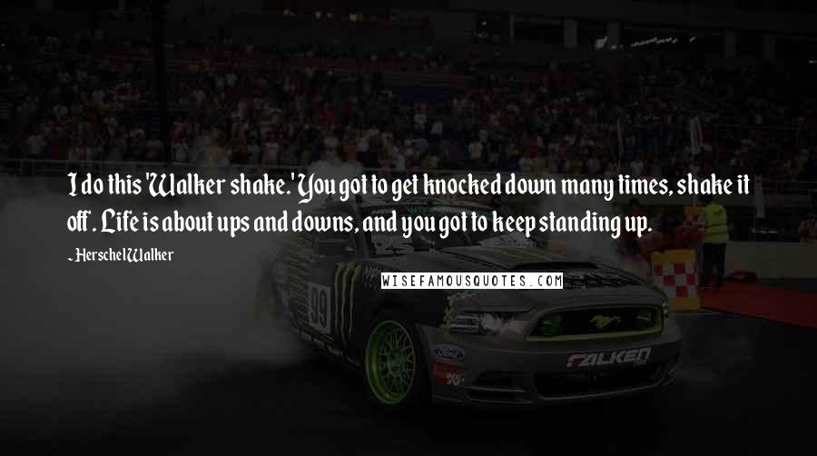 Herschel Walker Quotes: I do this 'Walker shake.' You got to get knocked down many times, shake it off. Life is about ups and downs, and you got to keep standing up.