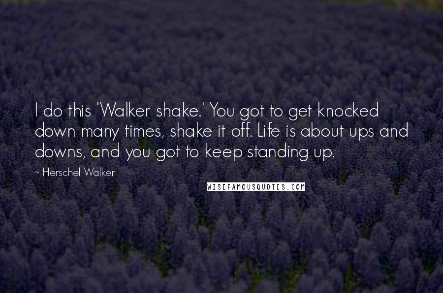 Herschel Walker Quotes: I do this 'Walker shake.' You got to get knocked down many times, shake it off. Life is about ups and downs, and you got to keep standing up.