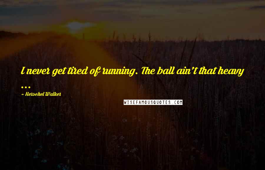 Herschel Walker Quotes: I never get tired of running. The ball ain't that heavy ...