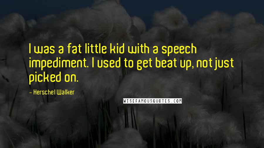 Herschel Walker Quotes: I was a fat little kid with a speech impediment. I used to get beat up, not just picked on.