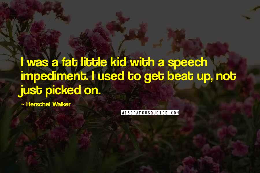 Herschel Walker Quotes: I was a fat little kid with a speech impediment. I used to get beat up, not just picked on.