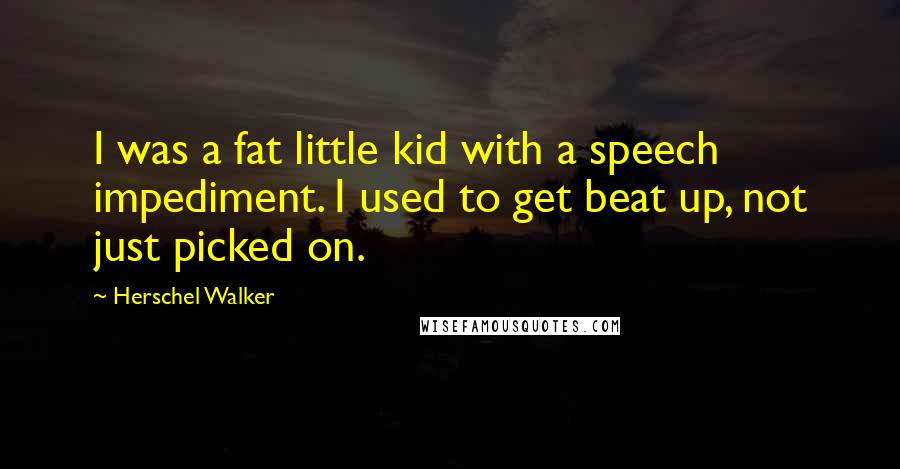 Herschel Walker Quotes: I was a fat little kid with a speech impediment. I used to get beat up, not just picked on.