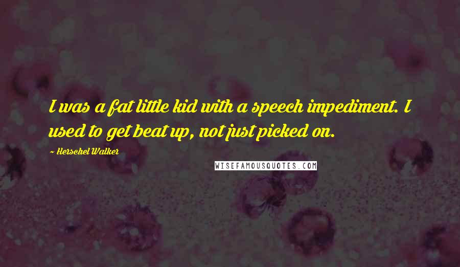 Herschel Walker Quotes: I was a fat little kid with a speech impediment. I used to get beat up, not just picked on.