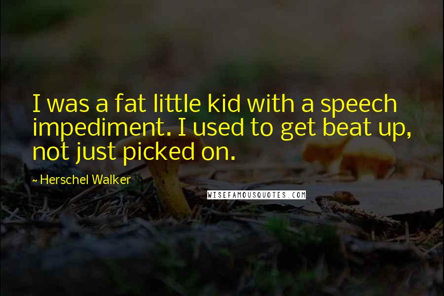 Herschel Walker Quotes: I was a fat little kid with a speech impediment. I used to get beat up, not just picked on.