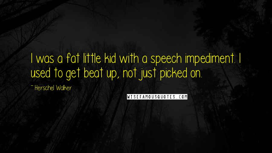 Herschel Walker Quotes: I was a fat little kid with a speech impediment. I used to get beat up, not just picked on.