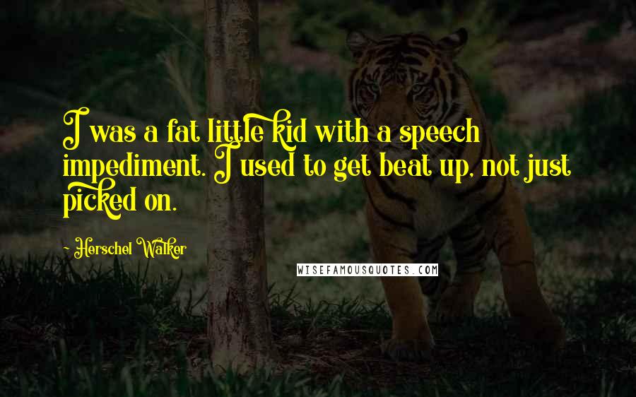 Herschel Walker Quotes: I was a fat little kid with a speech impediment. I used to get beat up, not just picked on.