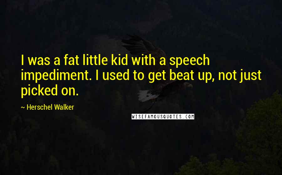 Herschel Walker Quotes: I was a fat little kid with a speech impediment. I used to get beat up, not just picked on.