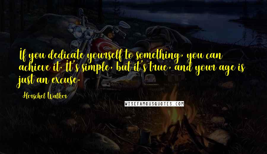 Herschel Walker Quotes: If you dedicate yourself to something, you can achieve it. It's simple, but it's true, and your age is just an excuse.