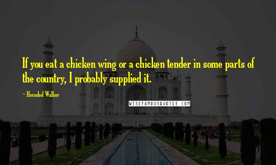 Herschel Walker Quotes: If you eat a chicken wing or a chicken tender in some parts of the country, I probably supplied it.