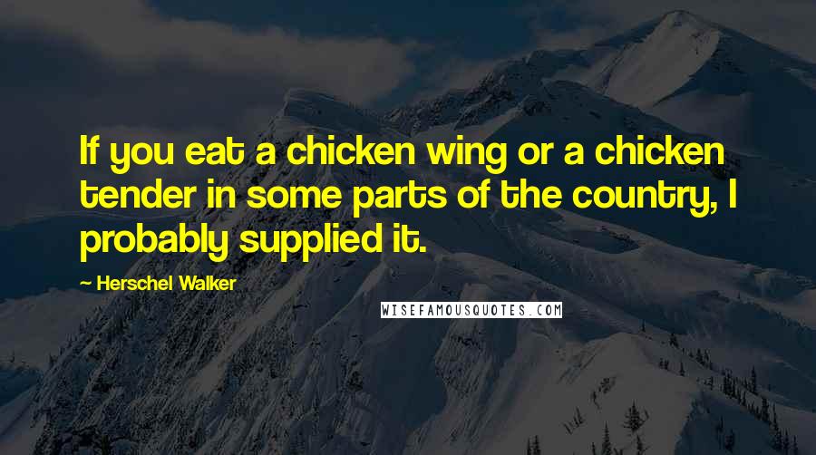 Herschel Walker Quotes: If you eat a chicken wing or a chicken tender in some parts of the country, I probably supplied it.