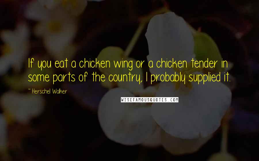 Herschel Walker Quotes: If you eat a chicken wing or a chicken tender in some parts of the country, I probably supplied it.