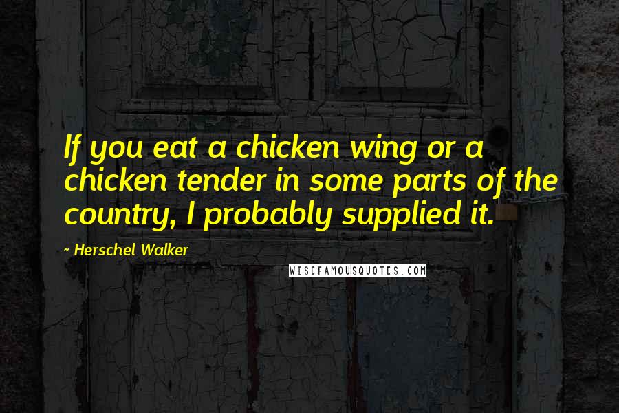 Herschel Walker Quotes: If you eat a chicken wing or a chicken tender in some parts of the country, I probably supplied it.